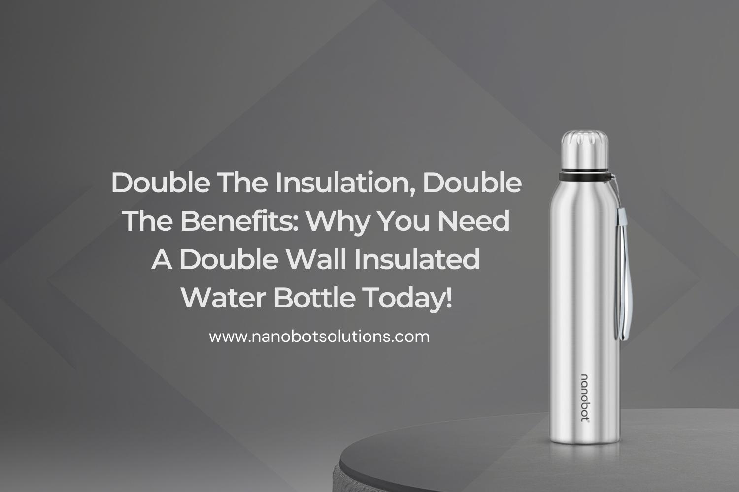 Double The Insulation Double The Benefits Why You Need A Double Wall Insulated Water Bottle Today | Nanobot