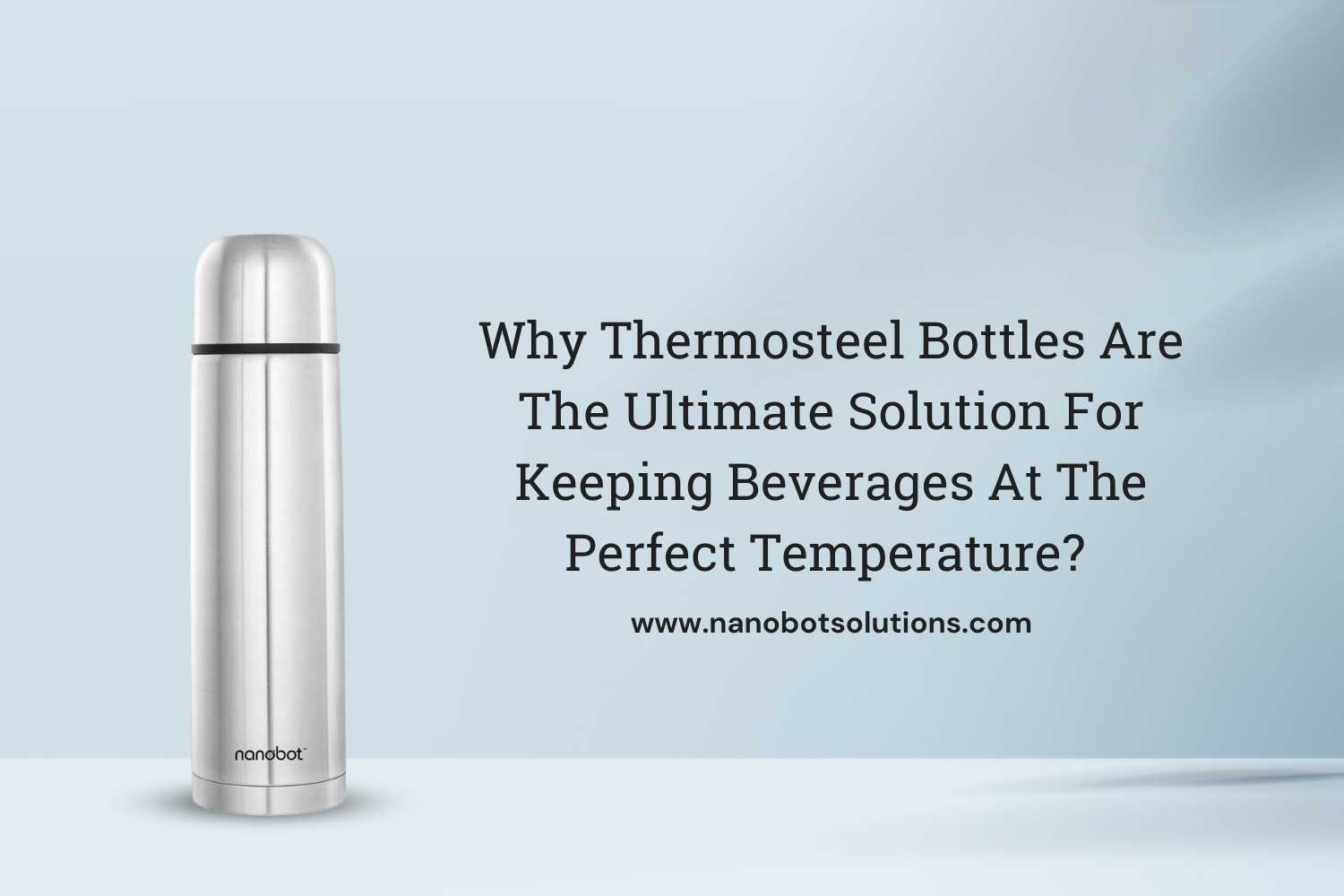 Why Thermosteel Bottles Are The Ultimate Solution For Keeping Beverages At The Perfect Temperature | Nanobot